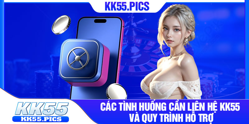 Các tình huống cần liên hệ kk55 và quy trình hỗ trợ