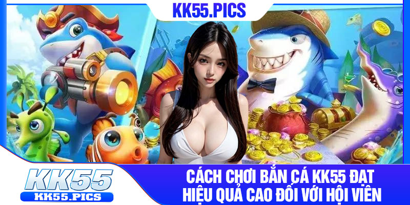 Cách chơi bắn cá kk55 đạt hiệu quả cao đối với hội viên