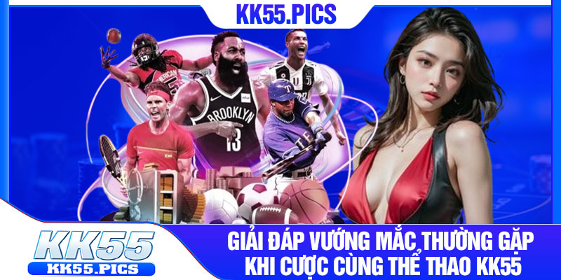 Giải đáp vướng mắc thường gặp khi cược cùng thể thao KK55