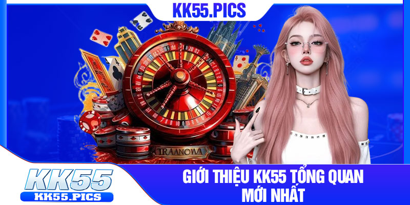 Giới thiệu kk55 tổng quan mới nhất