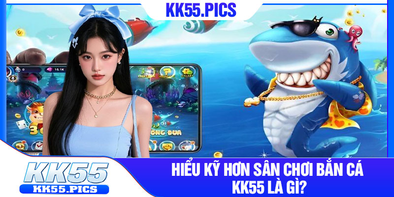 Hiểu kỹ hơn sân chơi bắn cá kk55 là gì?
