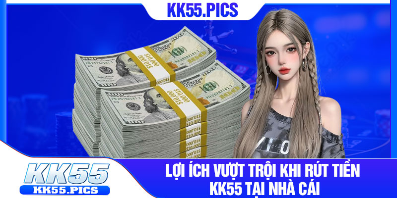 Lợi ích vượt trội khi rút tiền KK55 tại nhà cái