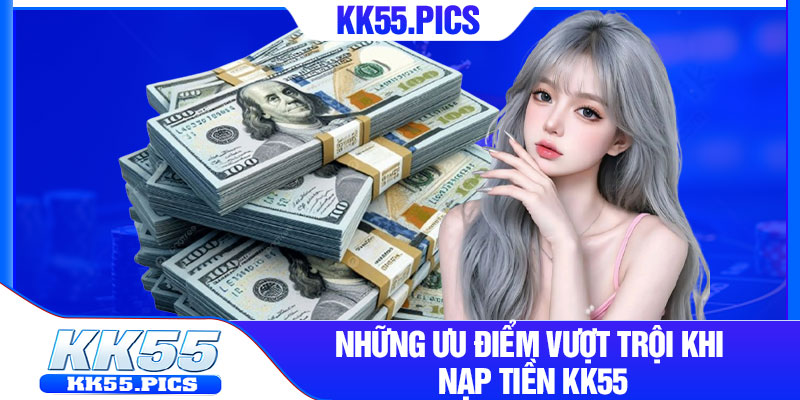 Những ưu điểm vượt trội khi nạp tiền kk55