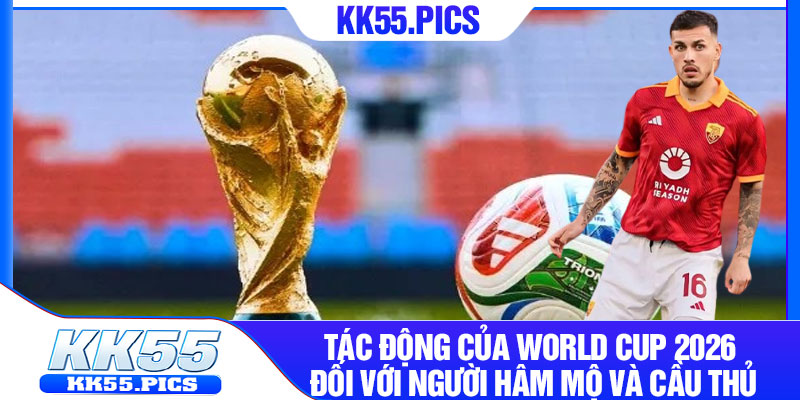 Tác động của World Cup 2026 đối với người hâm mộ và cầu thủ